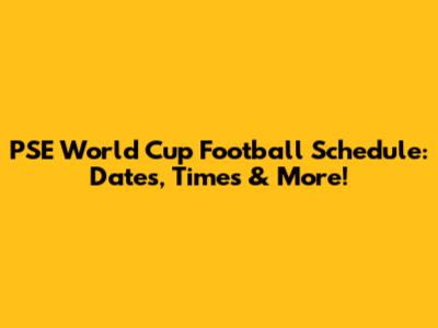 PSE World Cup Football Schedule: Dates, Times & More!