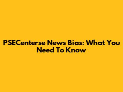 PSECenterse News Bias: What You Need To Know