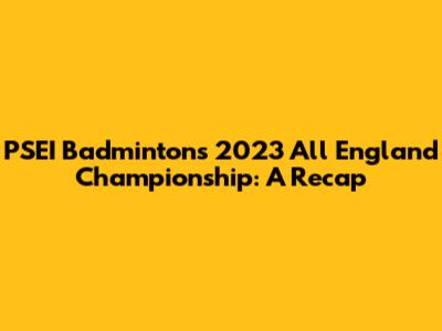 PSEI Badminton's 2023 All England Championship: A Recap