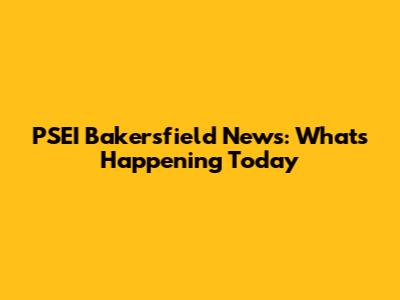 PSEI Bakersfield News: What's Happening Today