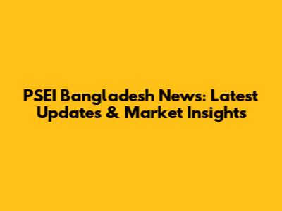 PSEI Bangladesh News: Latest Updates & Market Insights
