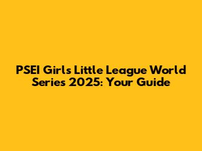 PSEI Girls' Little League World Series 2025: Your Guide