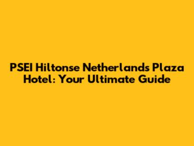 PSEI Hiltonse Netherlands Plaza Hotel: Your Ultimate Guide