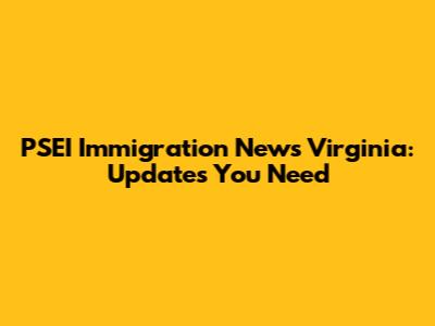 PSEI Immigration News Virginia: Updates You Need