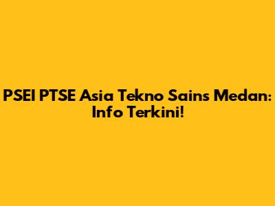 PSEI PTSE Asia Tekno Sains Medan: Info Terkini!