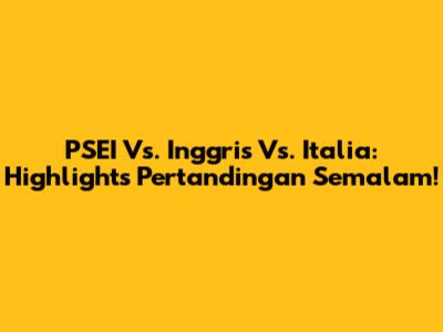 PSEI Vs. Inggris Vs. Italia: Highlights Pertandingan Semalam!