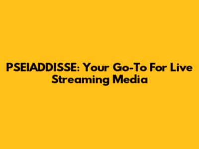PSEIADDISSE: Your Go-To For Live Streaming Media