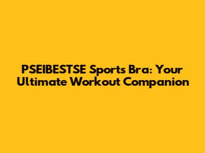 PSEIBESTSE Sports Bra: Your Ultimate Workout Companion