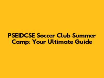 PSEIDCSE Soccer Club Summer Camp: Your Ultimate Guide