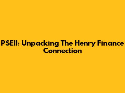 PSEII: Unpacking The Henry Finance Connection