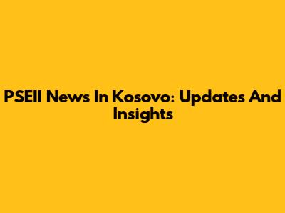 PSEII News In Kosovo: Updates And Insights