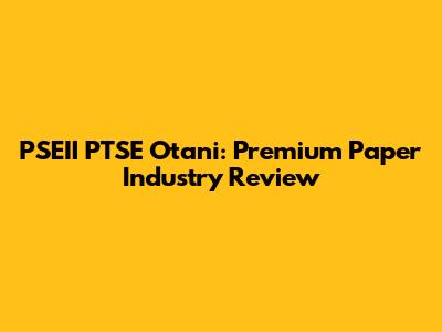 PSEII PTSE Otani: Premium Paper Industry Review