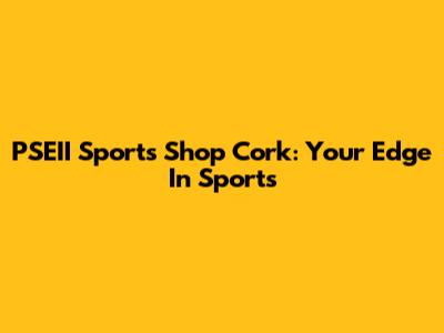 PSEII Sports Shop Cork: Your Edge In Sports