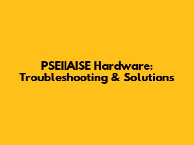 PSEIIAISE Hardware: Troubleshooting & Solutions