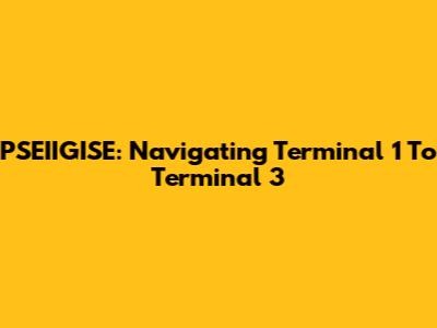 PSEIIGISE: Navigating Terminal 1 To Terminal 3
