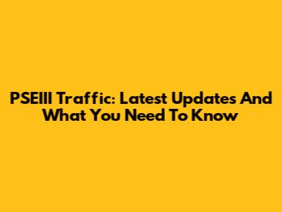 PSEIII Traffic: Latest Updates And What You Need To Know