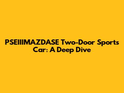 PSEIIIMAZDASE Two-Door Sports Car: A Deep Dive