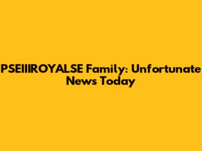 PSEIIIROYALSE Family: Unfortunate News Today