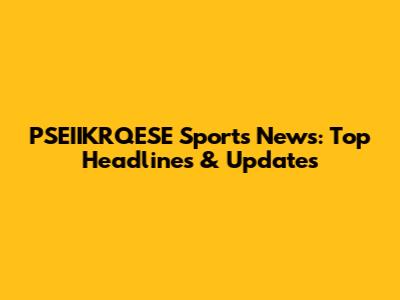 PSEIIKRQESE Sports News: Top Headlines & Updates