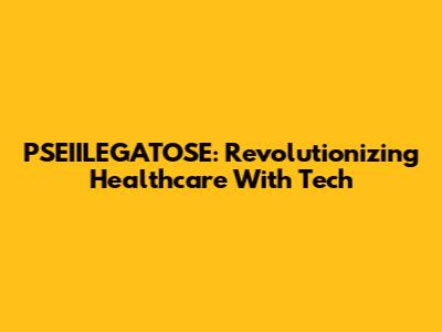 PSEIILEGATOSE: Revolutionizing Healthcare With Tech