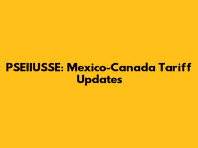 PSEIIUSSE: Mexico-Canada Tariff Updates