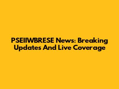 PSEIIWBRESE News: Breaking Updates And Live Coverage