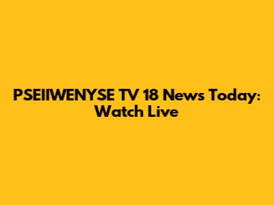 PSEIIWENYSE TV 18 News Today: Watch Live