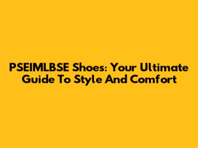 PSEIMLBSE Shoes: Your Ultimate Guide To Style And Comfort