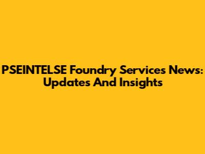 PSEINTELSE Foundry Services News: Updates And Insights