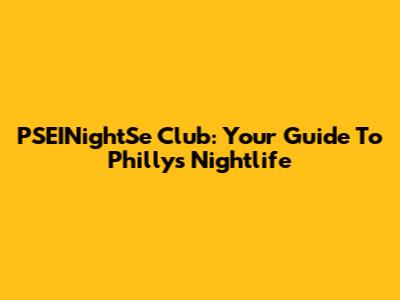 PSEINightSe Club: Your Guide To Philly's Nightlife
