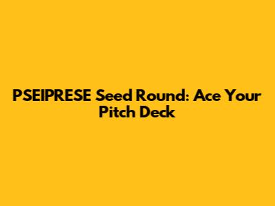 PSEIPRESE Seed Round: Ace Your Pitch Deck