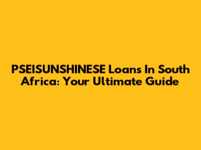 PSEISUNSHINESE Loans In South Africa: Your Ultimate Guide