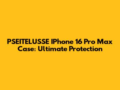 PSEITELUSSE IPhone 16 Pro Max Case: Ultimate Protection