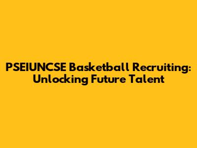 PSEIUNCSE Basketball Recruiting: Unlocking Future Talent