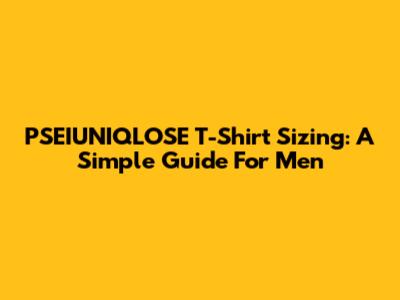 PSEIUNIQLOSE T-Shirt Sizing: A Simple Guide For Men