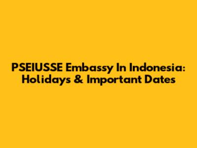 PSEIUSSE Embassy In Indonesia: Holidays & Important Dates