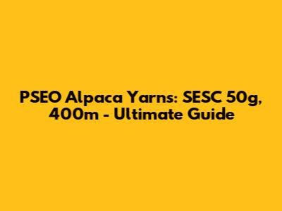 PSEO Alpaca Yarns: SESC 50g, 400m - Ultimate Guide