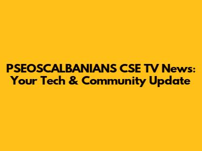 PSEOSCALBANIANS CSE TV News: Your Tech & Community Update