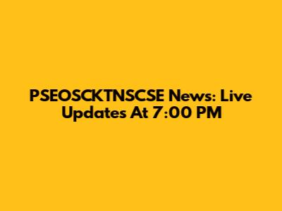PSEOSCKTNSCSE News: Live Updates At 7:00 PM
