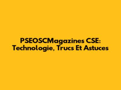 PSEOSCMagazines CSE: Technologie, Trucs Et Astuces