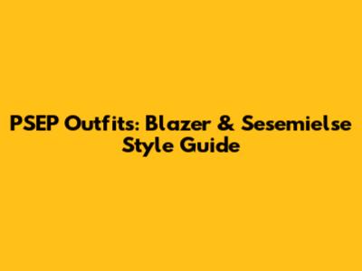 PSEP Outfits: Blazer & Sesemielse Style Guide