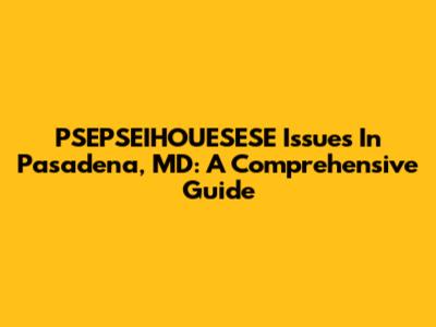 PSEPSEIHOUESESE Issues In Pasadena, MD: A Comprehensive Guide