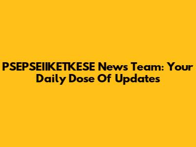 PSEPSEIIKETKESE News Team: Your Daily Dose Of Updates