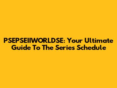 PSEPSEIIWORLDSE: Your Ultimate Guide To The Series Schedule