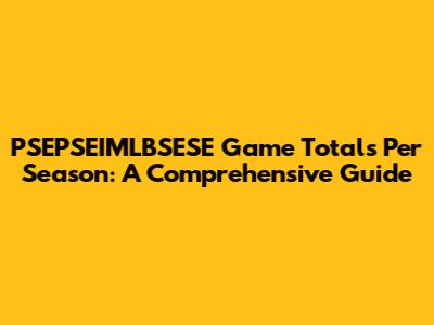 PSEPSEIMLBSESE Game Totals Per Season: A Comprehensive Guide