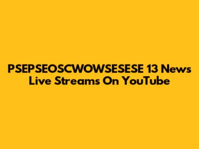 PSEPSEOSCWOWSESESE 13 News Live Streams On YouTube