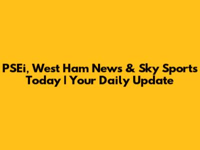 PSEi, West Ham News & Sky Sports Today | Your Daily Update