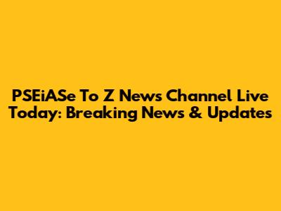 PSEiASe To Z News Channel Live Today: Breaking News & Updates