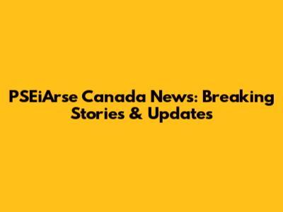 PSEiArse Canada News: Breaking Stories & Updates
