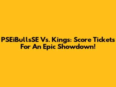 PSEiBullsSE Vs. Kings: Score Tickets For An Epic Showdown!
